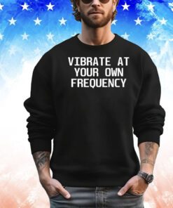 Vibrate at your own frequency shirt