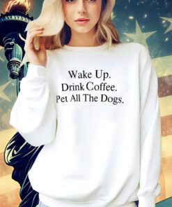 Wake up drink coffee pet all the dogs shirt