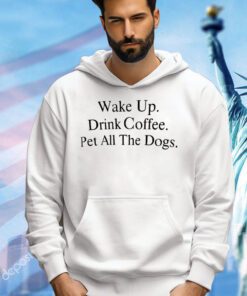 Wake up drink coffee pet all the dogs shirt