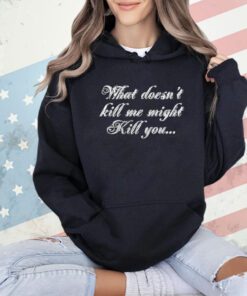 What doesn’t kill me might kill you shirt