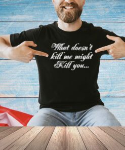 What doesn’t kill me might kill you shirt