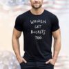 Women get buckets too shirt