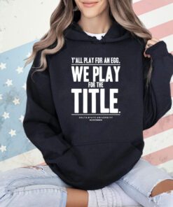 Y’all play for an egg we play for the title shirt
