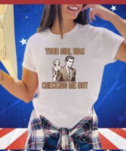 Your girl was checking me out shirt