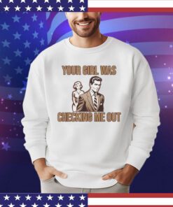 Your girl was checking me out shirt