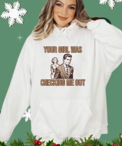 Your girl was checking me out shirt
