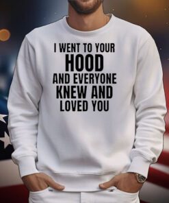 I Went To Your Hood And Everyone Knew And Loved You t-shirt
