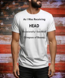 As I Was Receiving Head Occasionally I Saw Brief Glimpses Of Beauty t-shirt