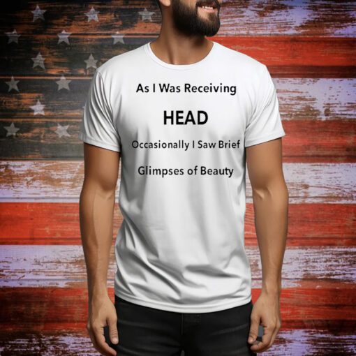 As I Was Receiving Head Occasionally I Saw Brief Glimpses Of Beauty t-shirt