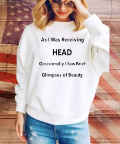 As I Was Receiving Head Occasionally I Saw Brief Glimpses Of Beauty t-shirt