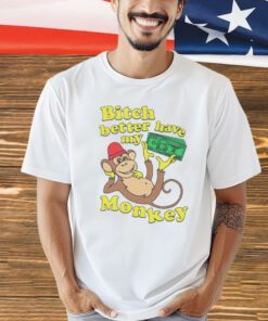 Bitch better have my monkey T-Shirt