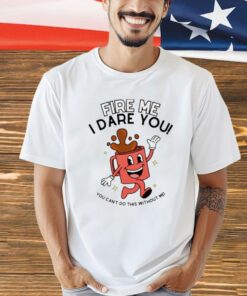 Fire me i dare you you cant do this without me T-shirt