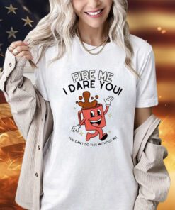 Fire me i dare you you cant do this without me T-shirt