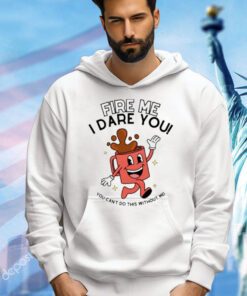 Fire me i dare you you cant do this without me T-shirt