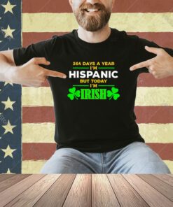 Funny 364 Days A Year I'M Hispanic But Today I'M Irish T-Shirt
