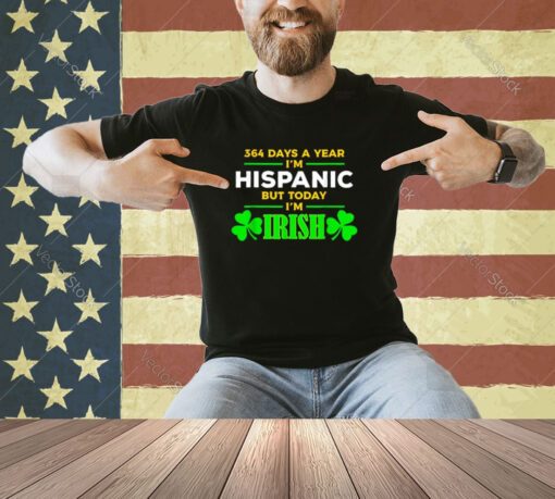 Funny 364 Days A Year I'M Hispanic But Today I'M Irish T-Shirt