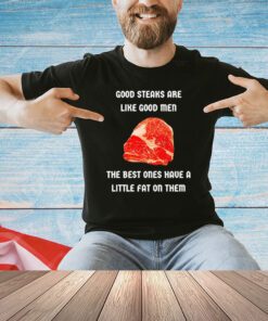 Good steaks are like good men the best ones have a little fat on them T-Shirt