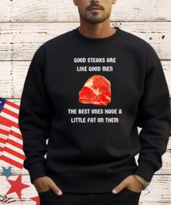 Good steaks are like good men the best ones have a little fat on them T-Shirt
