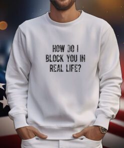 How Do I Block You In Real Life t-shirt