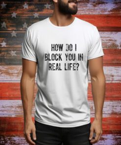 How Do I Block You In Real Life t-shirt
