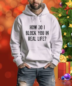 How Do I Block You In Real Life t-shirt