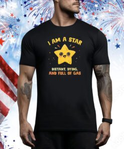 I Am A Star Distant Dying And Full Of Gas t-shirt