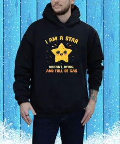 I Am A Star Distant Dying And Full Of Gas t-shirt