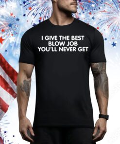 I Give The Best Blow Job You’ll Never Get t-shirt