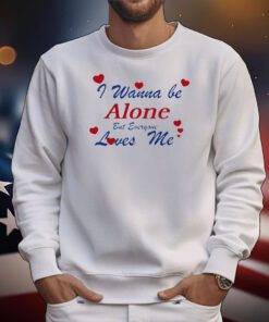 I Wanna Be Alone But Everyone Loves Me t-shirt