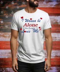 I Wanna Be Alone But Everyone Loves Me t-shirt