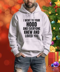 I Went To Your Hood And Everyone Knew And Loved You t-shirt