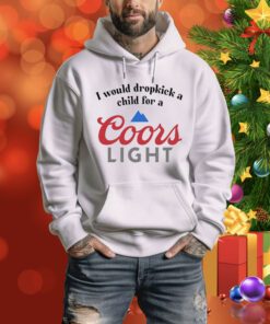 I Would Dropkick A Child For A Coors Light Hoodie Shirt