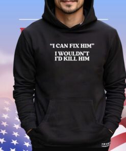 I can fix him i wouldn’t i’d kill him Shirt