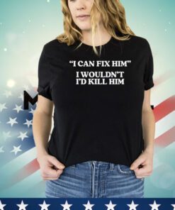 I can fix him i wouldn’t i’d kill him Shirt