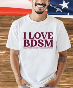 I love BDSM beautiful days & sunny mornings T-Shirt