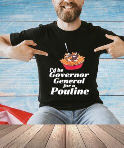 I’d Be Governor General For A Poutine T-Shirt