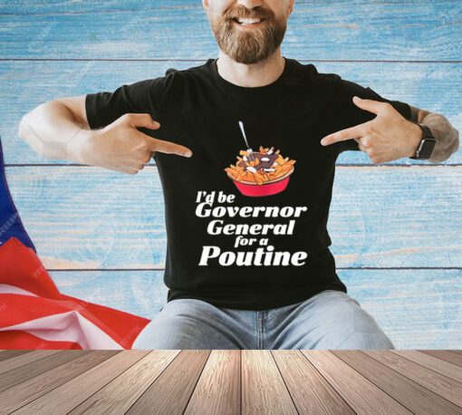 I’d Be Governor General For A Poutine T-Shirt