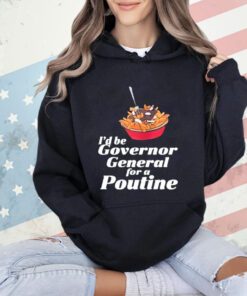 I’d Be Governor General For A Poutine T-Shirt