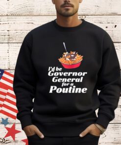 I’d Be Governor General For A Poutine T-Shirt