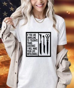 If you are unwilling to tolerate trans existence i will make your life intolerable T-Shirt