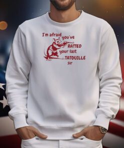 I’m Afraid You’ve Ratted Your Last Tatouille Sir t-shirt