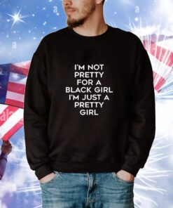I’m Not Pretty For A Black Girl I’m Just A Pretty Girl t-shirt