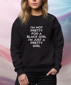 I’m Not Pretty For A Black Girl I’m Just A Pretty Girl t-shirt