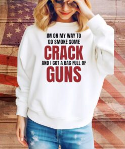 Im On My Way To Go Smoke Some Crack And I Got A Bag Full Of Guns t-shirt