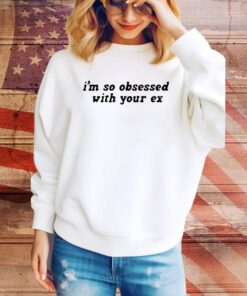 I’m So Obsessed With Your Ex t-shirt