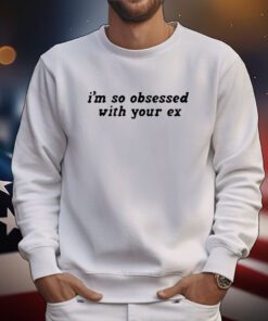 I’m So Obsessed With Your Ex t-shirt