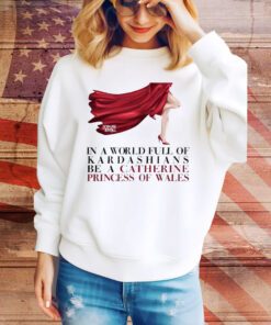 In A World Full Of Kardashians Be A Catherine Princess Of Wales t-shirt