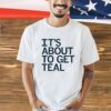 Men’s It’s about to get teal T-Shirt