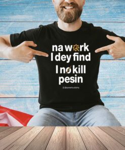 Na Work I Dey Find I No Kill Pesin T-Shirt