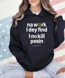 Na Work I Dey Find I No Kill Pesin T-Shirt